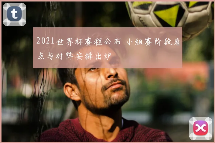 2021世界杯赛程公布 小组赛阶段看点与对阵安排出炉