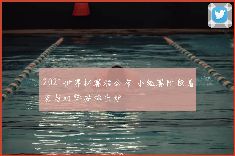 2021世界杯赛程公布 小组赛阶段看点与对阵安排出炉