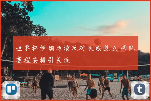 世界杯伊朗与埃及对决成焦点 两队赛程安排引关注