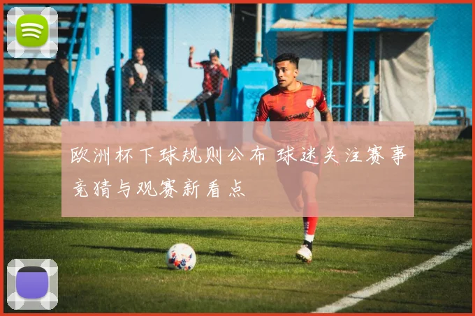 欧洲杯下球规则公布 球迷关注赛事竞猜与观赛新看点