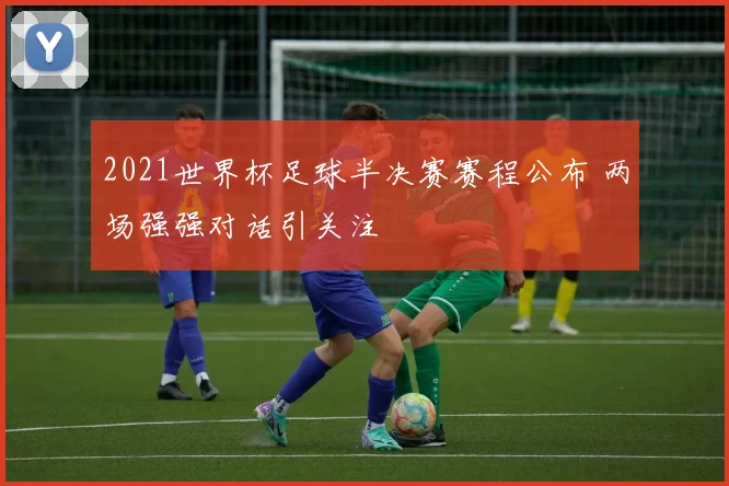 2021世界杯足球半决赛赛程公布 两场强强对话引关注