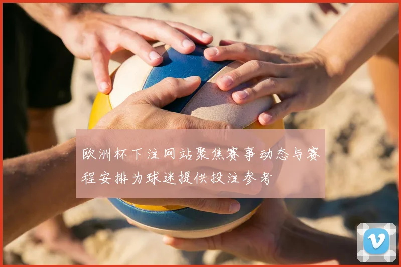 欧洲杯下注网站聚焦赛事动态与赛程安排为球迷提供投注参考