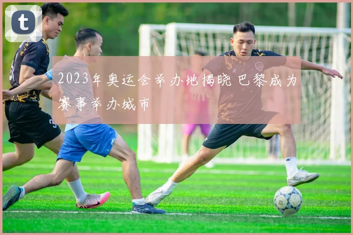 2023年奥运会举办地揭晓 巴黎成为赛事举办城市