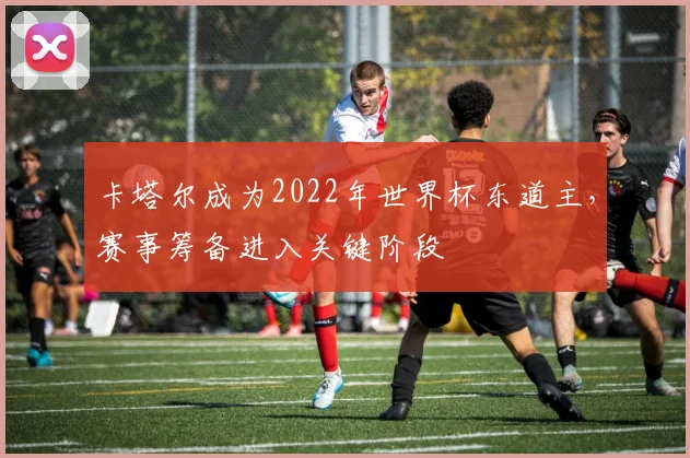 卡塔尔成为2022年世界杯东道主，赛事筹备进入关键阶段