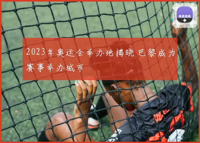 2023年奥运会举办地揭晓 巴黎成为赛事举办城市