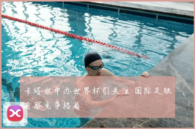 卡塔尔申办世界杯引关注 国际足联考察竞争格局