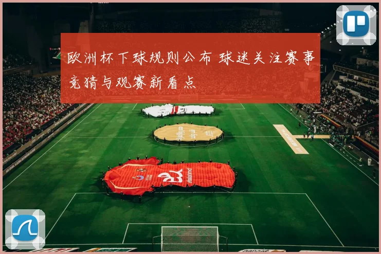 欧洲杯下球规则公布 球迷关注赛事竞猜与观赛新看点